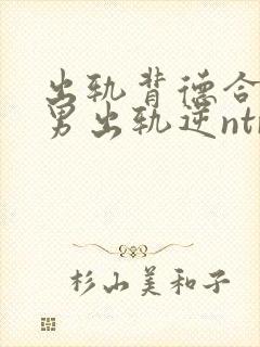 出轨背德合集(男出轨逆ntr)》