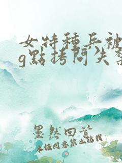 女特种兵被折磨g点拷问失禁小说