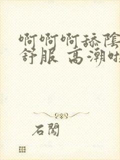 啊啊啊舔阴蒂好舒服 高潮啦