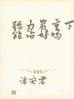 听力严重下降还能治好吗