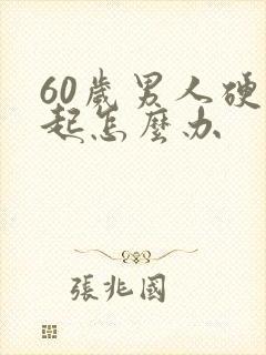 60岁男人硬不起怎么办