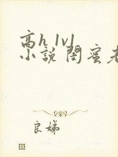 高h 1v1 小说 闺蜜老公