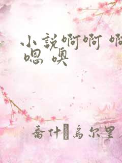 小说啊啊 啊嗯 嗯 噢