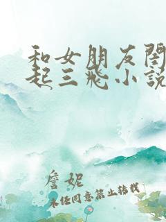 和女朋友闺蜜一起三飞小说