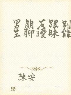 男朋友跟别的女生聊暧昧能原谅吗