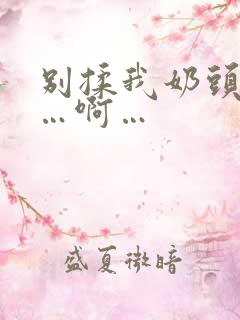 别揉我奶头…嗯…啊…