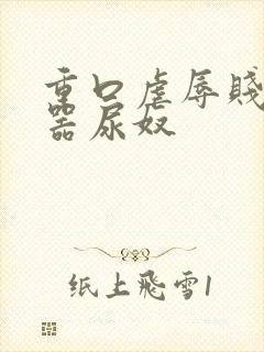 重口虐辱贱奴便器尿奴