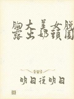 胸大美女脱内衣露出奶头图片