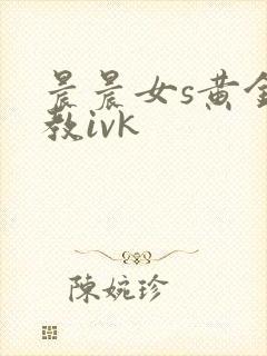 晨晨女s黄金调教ivk