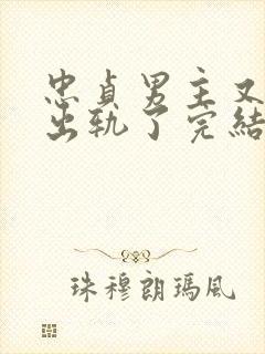 忠贞男主又被迫出轨了完结小说古代