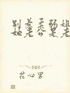 别惹柔弱姐姐,她老公是老婆奴在线