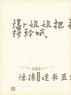 爆r姐姐把弟弟榨干哦