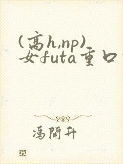 (高h,np)女futa重口调教