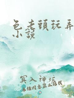 色老头玩弄傻女小说