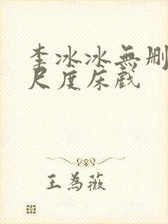 李冰冰无删减大尺度床戏