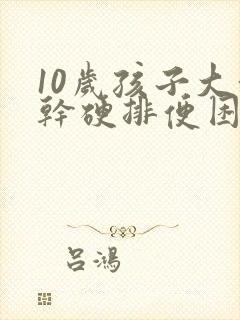 10岁孩子大便干硬排便困难怎么办