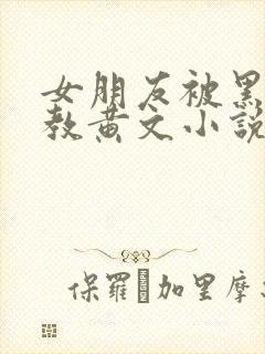 女朋友被黑人调教黄文小说