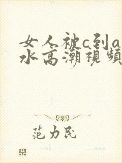 女人被c到a喷水高潮视频