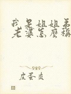 我是姐姐弟弟的老婆怎么称呼