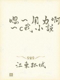 嗯～用力啊～嗯～c我小说
