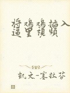 将鸡鸡插入女生逼里视频