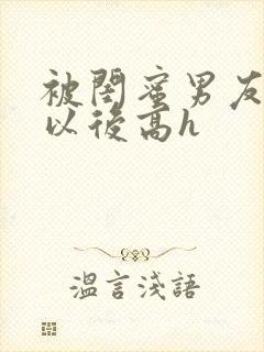 被闺蜜男友上错以后高h