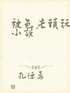 被色老头玩弄的小说