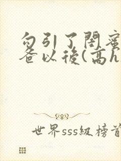 勾引了闺蜜的爸爸以后(高h)