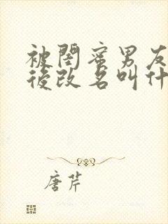 被闺蜜男友上错后改名叫什么小说