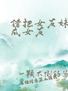 错把女友妹妹当成女友