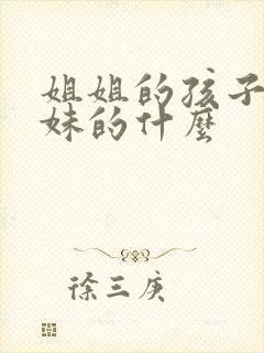 姐姐的孩子是妹妹的什么