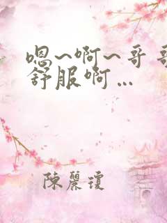 嗯~啊~哥哥好舒服啊…