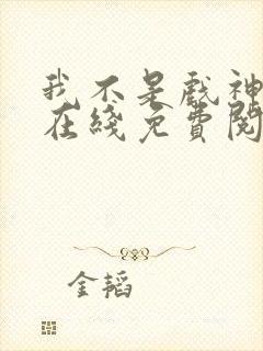 我不是戏神小说在线免费阅读完整版