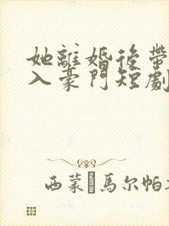 她离婚后带崽嫁入豪门短剧免费观看