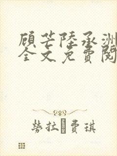 顾芒陆承洲小说全文免费阅读无删减