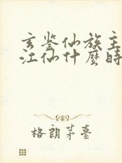 玄鉴仙族主角陆江仙什么时候出来