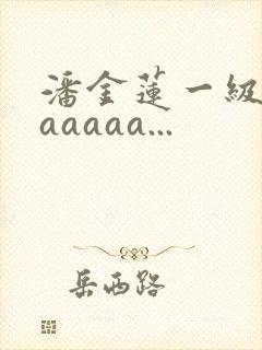 潘金莲一级淫片aaaaa...