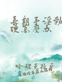 长期手淫勃而不硬怎么办