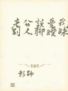 老公说爱我却跟别人聊暧昧