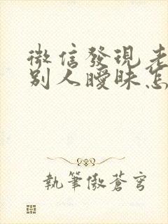 微信发现老公和别人暧昧怎么办