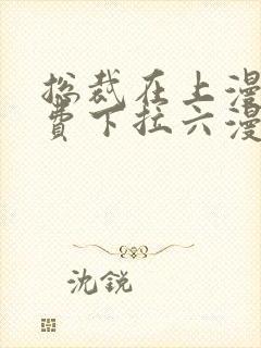 总裁在上漫画免费下拉六漫画阅读