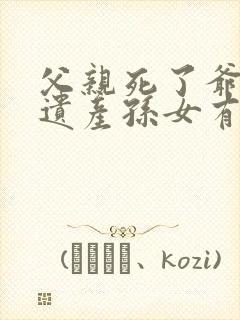 父亲死了爷爷的遗产孙女有继承权吗