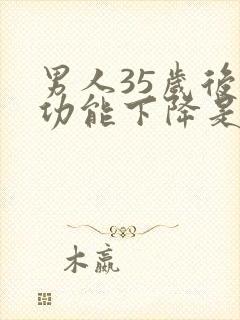 男人35岁后性功能下降是咋回事