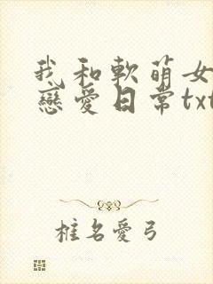 我和软萌女友的恋爱日常txt下载