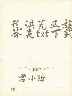 我洪荒巫族第一莽夫txt下载