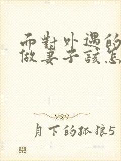 面对外遇的老公做妻子该怎么做