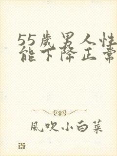 55岁男人性功能下降正常吗?