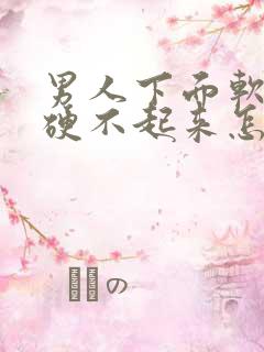 男人下面软软的硬不起来怎么回事