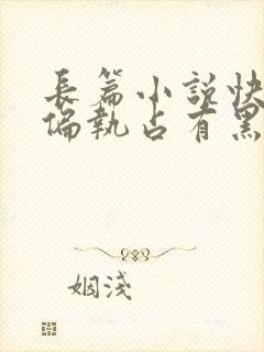 长篇小说快穿之偏执占有黑化男主