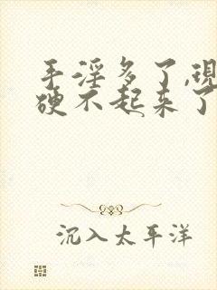 手淫多了,现在硬不起来了怎么办